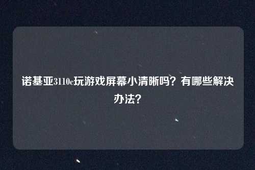 诺基亚3110c玩游戏屏幕小清晰吗？有哪些解决办法？