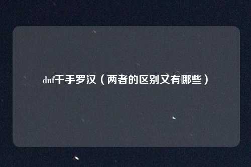 dnf千手罗汉（两者的区别又有哪些）