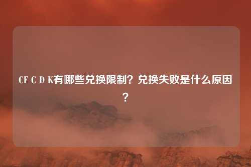 CF C D K有哪些兑换限制？兑换失败是什么原因？