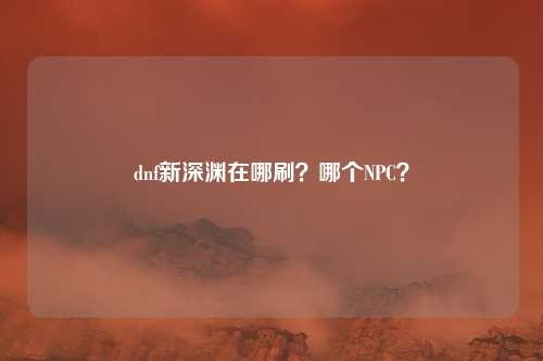 dnf新深渊在哪刷？哪个NPC？