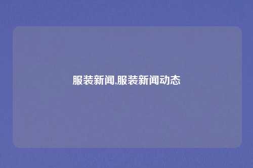 服装新闻,服装新闻动态