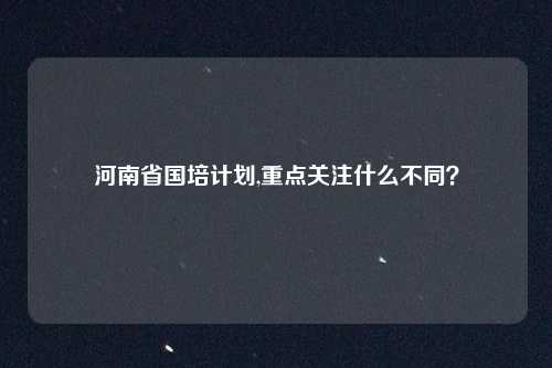 河南省国培计划,重点关注什么不同？