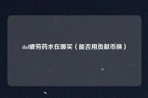 dnf疲劳药水在哪买（能否用贡献币换）