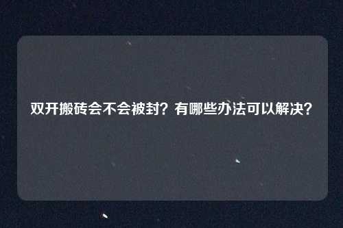 双开搬砖会不会被封？有哪些办法可以解决？