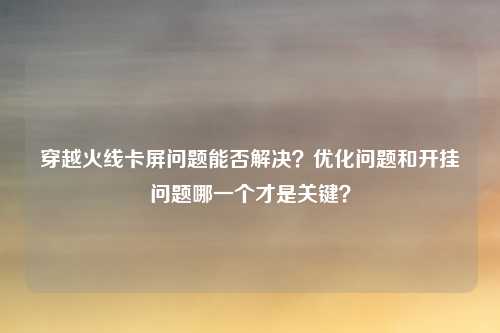 穿越火线卡屏问题能否解决？优化问题和开挂问题哪一个才是关键？