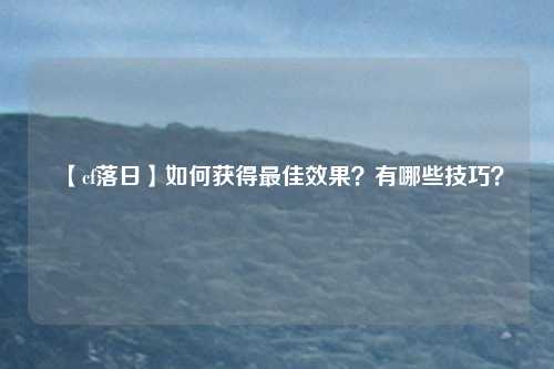 【cf落日】如何获得最佳效果？有哪些技巧？
