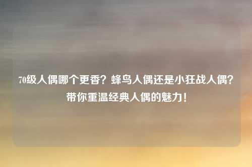 70级人偶哪个更香？蜂鸟人偶还是小狂战人偶？带你重温经典人偶的魅力！
