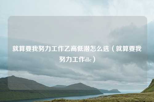 就算要我努力工作乙高低潜怎么选（就算要我努力工作dlc）