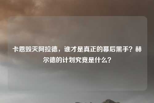 卡恩毁灭阿拉德，谁才是真正的幕后黑手？赫尔德的计划究竟是什么？