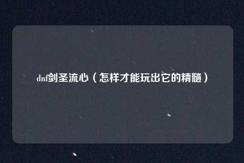 dnf剑圣流心（怎样才能玩出它的精髓）