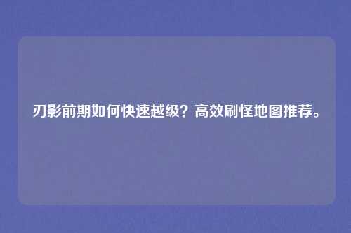 刃影前期如何快速越级？高效刷怪地图推荐。