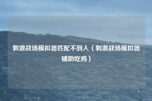 刺激战场模拟器匹配不到人（刺激战场模拟器辅助吃鸡）