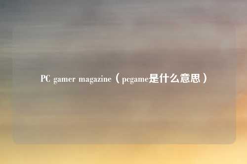 PC gamer magazine（pcgame是什么意思）