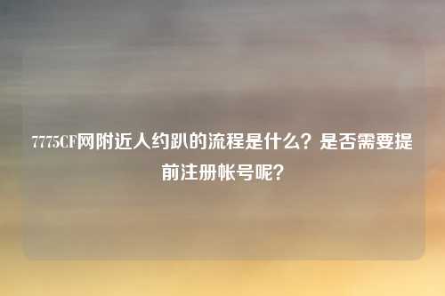 7775CF网附近人约趴的流程是什么？是否需要提前注册帐号呢？
