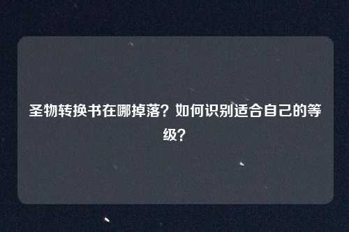 圣物转换书在哪掉落？如何识别适合自己的等级？