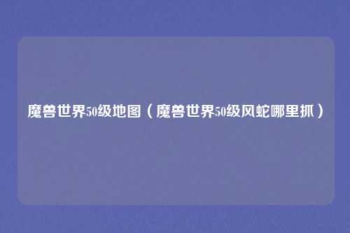 魔兽世界50级地图（魔兽世界50级风蛇哪里抓）