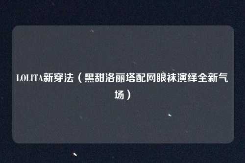 LOLITA新穿法（黑甜洛丽塔配网眼袜演绎全新气场）