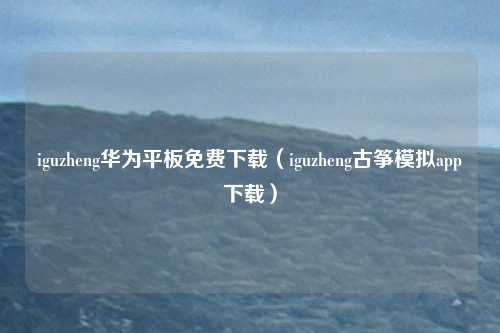 iguzheng华为平板免费下载（iguzheng古筝模拟app下载）
