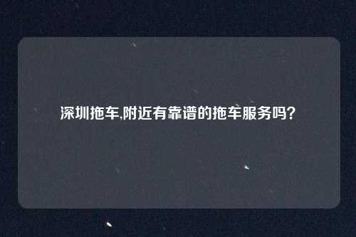 深圳拖车,附近有靠谱的拖车服务吗？
