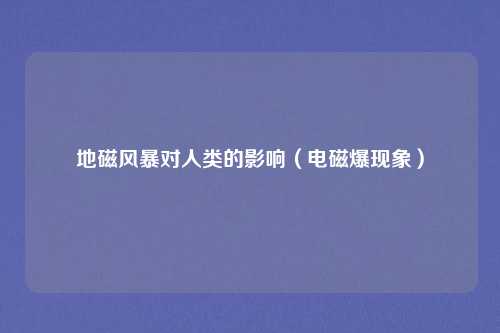 地磁风暴对人类的影响（电磁爆现象）