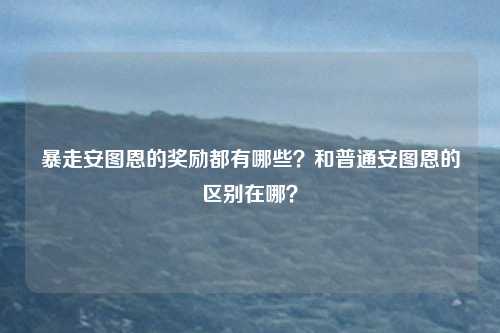 暴走安图恩的奖励都有哪些？和普通安图恩的区别在哪？