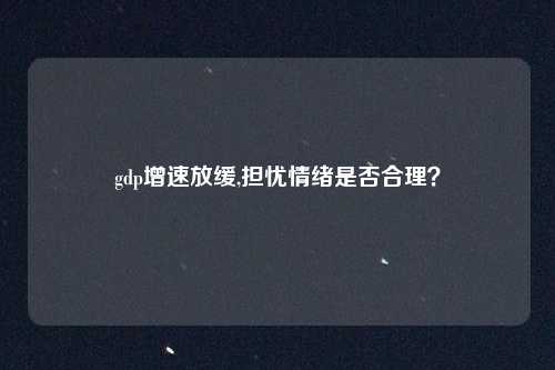 gdp增速放缓,担忧情绪是否合理？