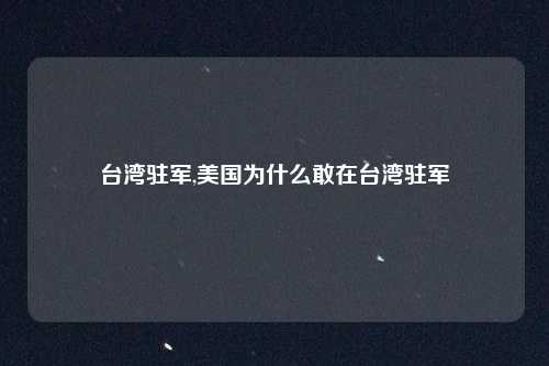 台湾驻军,美国为什么敢在台湾驻军