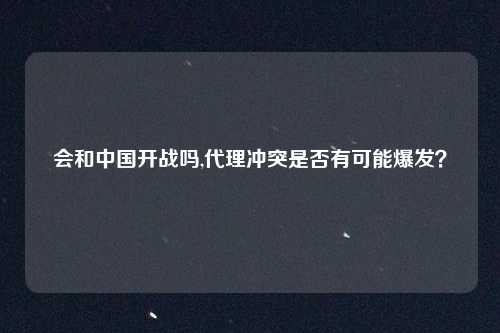会和中国开战吗,代理冲突是否有可能爆发？