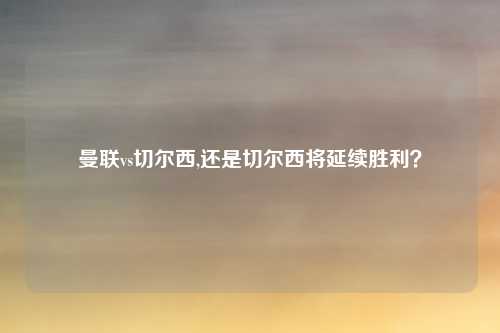 曼联vs切尔西,还是切尔西将延续胜利？