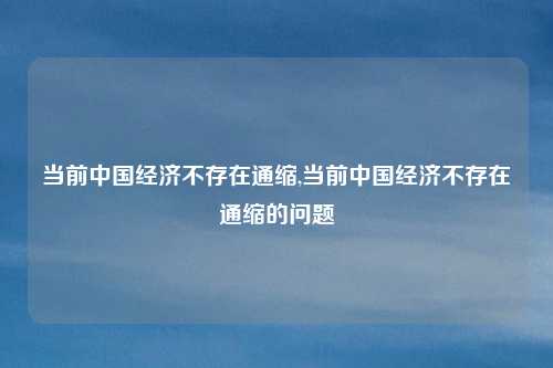 当前中国经济不存在通缩,当前中国经济不存在通缩的问题
