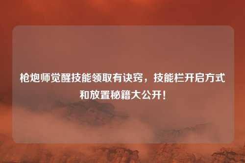 枪炮师觉醒技能领取有诀窍，技能栏开启方式和放置秘籍大公开！