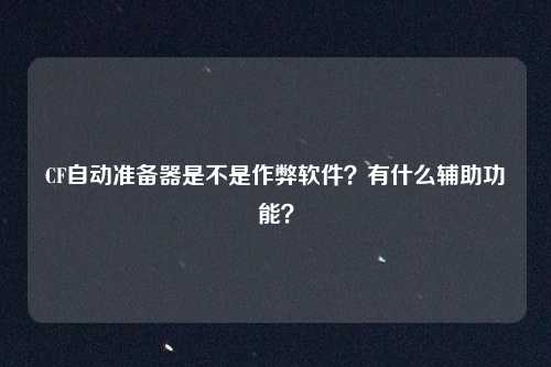 CF自动准备器是不是作弊软件？有什么辅助功能？