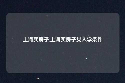 上海买房子,上海买房子女入学条件