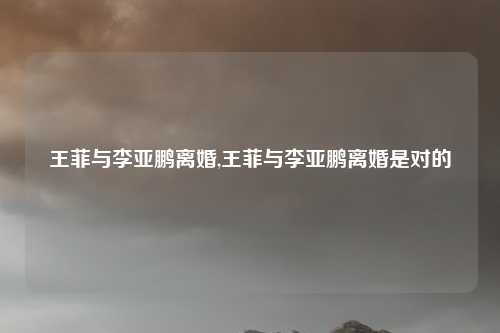 王菲与李亚鹏离婚,王菲与李亚鹏离婚是对的