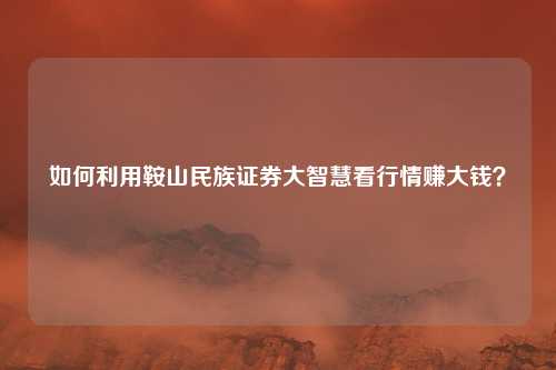 如何利用鞍山民族证券大智慧看行情赚大钱？