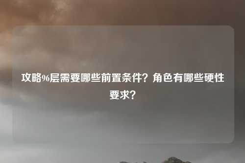 攻略96层需要哪些前置条件？角色有哪些硬性要求？