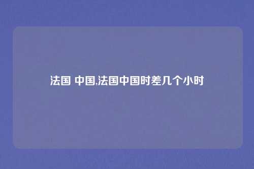 法国 中国,法国中国时差几个小时