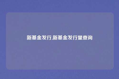 新基金发行,新基金发行量查询