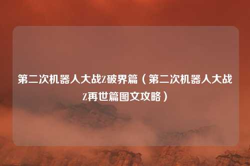 第二次机器人大战Z破界篇（第二次机器人大战Z再世篇图文攻略）