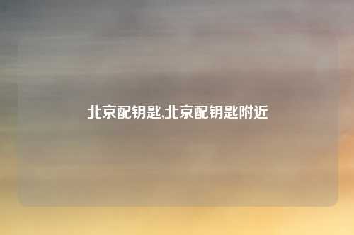 北京配钥匙,北京配钥匙附近