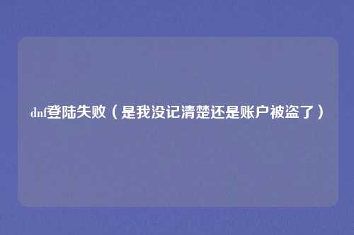 dnf登陆失败（是我没记清楚还是账户被盗了）