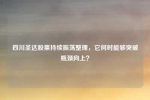 四川圣达股票持续振荡整理，它何时能够突破瓶颈向上？