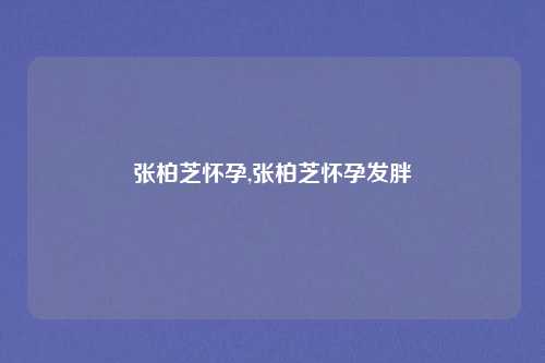 张柏芝怀孕,张柏芝怀孕发胖
