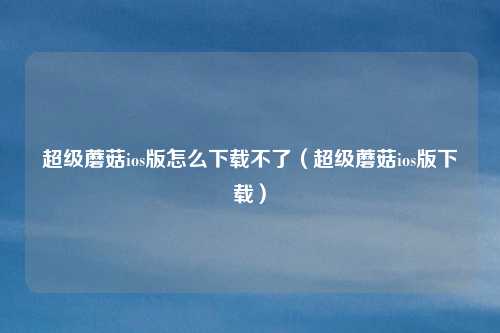 超级蘑菇ios版怎么下载不了（超级蘑菇ios版下载）