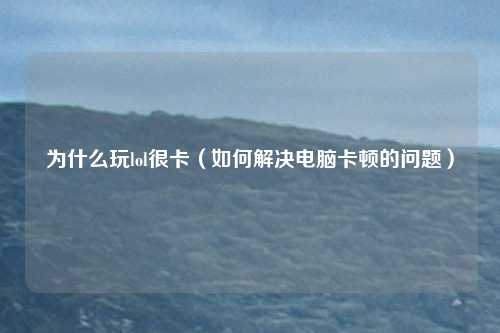为什么玩lol很卡（如何解决电脑卡顿的问题）