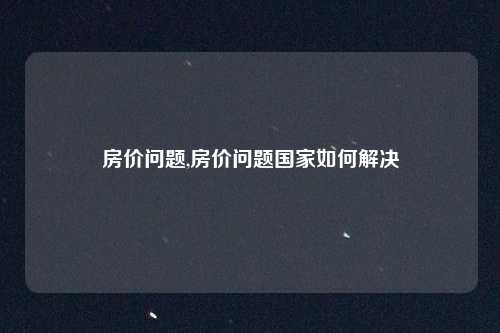 房价问题,房价问题国家如何解决