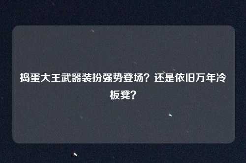 捣蛋大王武器装扮强势登场？还是依旧万年冷板凳？
