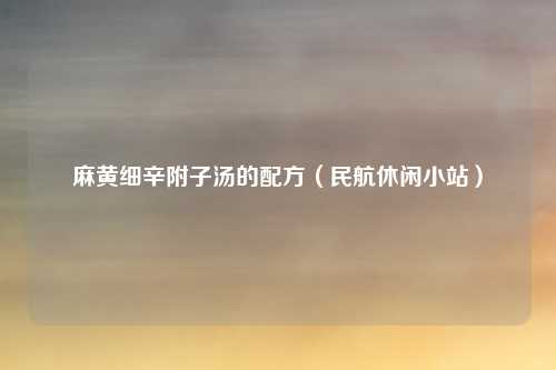 麻黄细辛附子汤的配方（民航休闲小站）