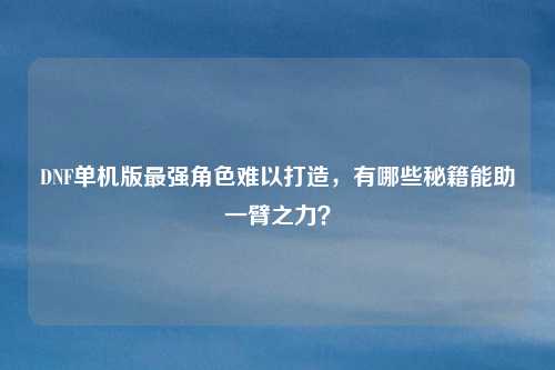 DNF单机版最强角色难以打造，有哪些秘籍能助一臂之力？
