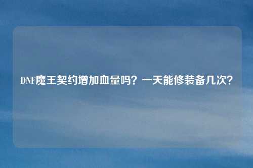 DNF魔王契约增加血量吗？一天能修装备几次？